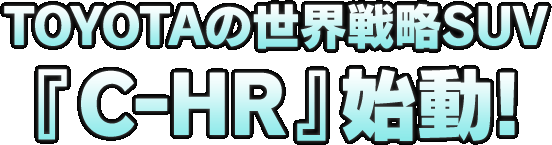 ＴＯＹＯＴＡの世界戦略ＳＵＶ『Ｃ-ＨＲ』始動！