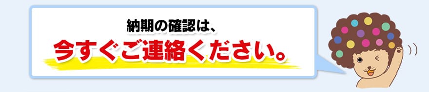 納期の確認は、今すぐご連絡ください。