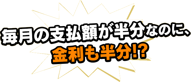 毎月の支払額が半分なのに、金利も半分！？